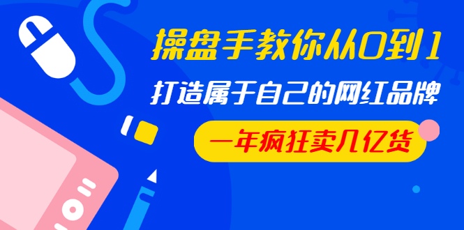 操盘手教你从0到1,打造属于自己的网红品牌,一年疯狂卖几亿货(全套视频)
